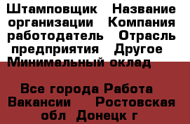 Штамповщик › Название организации ­ Компания-работодатель › Отрасль предприятия ­ Другое › Минимальный оклад ­ 1 - Все города Работа » Вакансии   . Ростовская обл.,Донецк г.